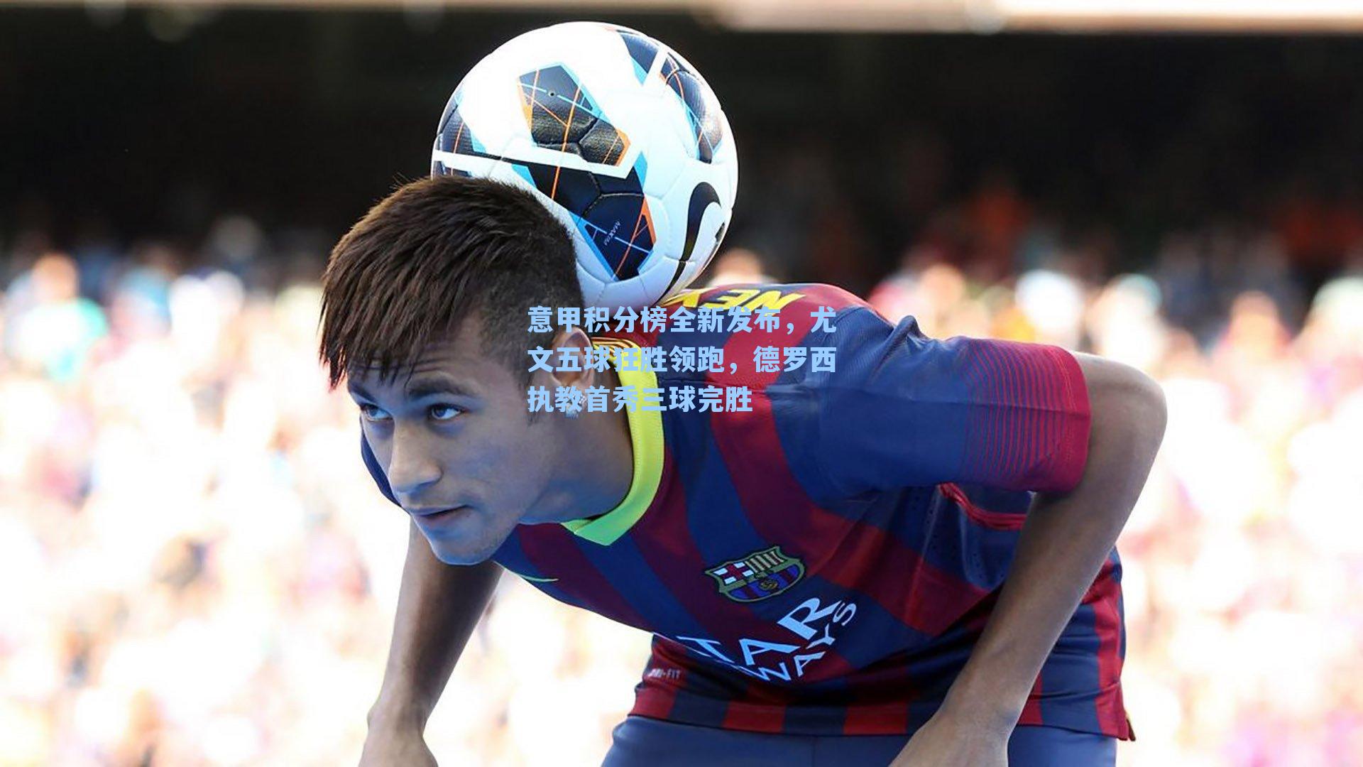 意甲积分榜全新发布，尤文五球狂胜领跑，德罗西执教首秀三球完胜