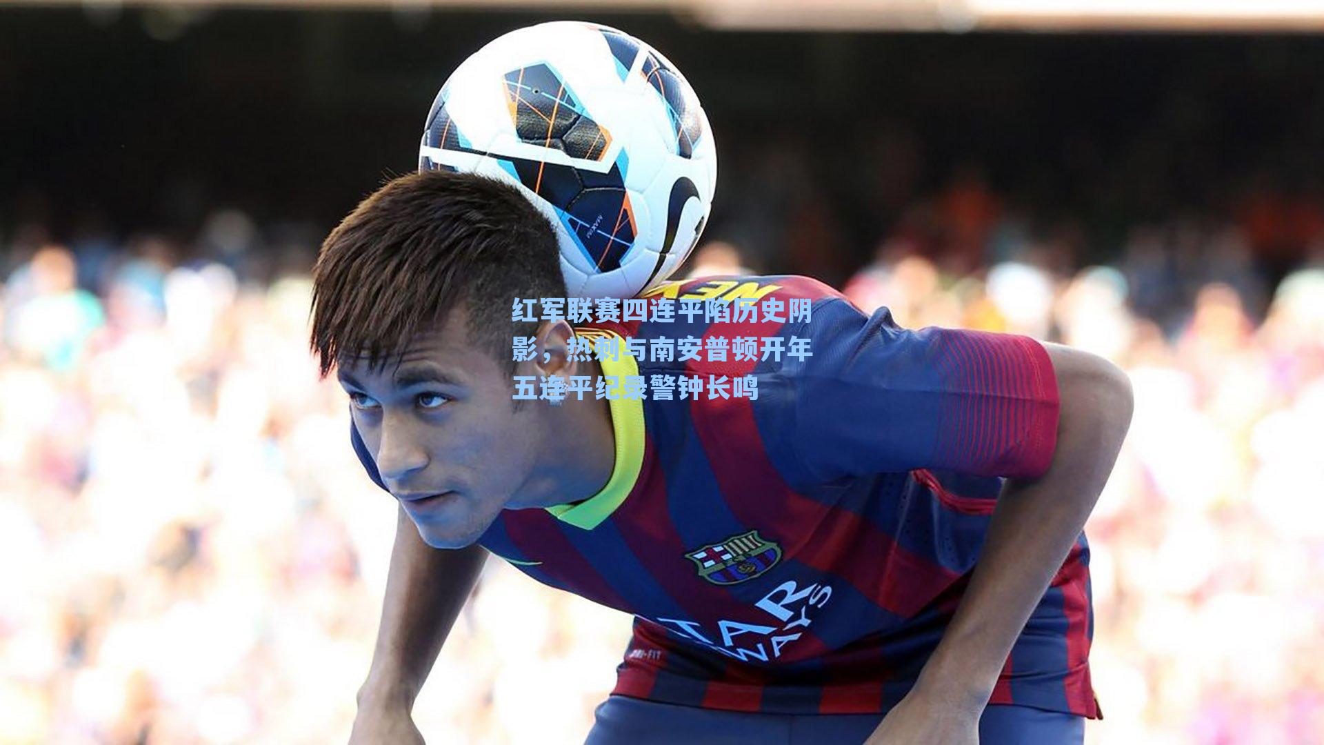 红军联赛四连平陷历史阴影，热刺与南安普顿开年五连平纪录警钟长鸣