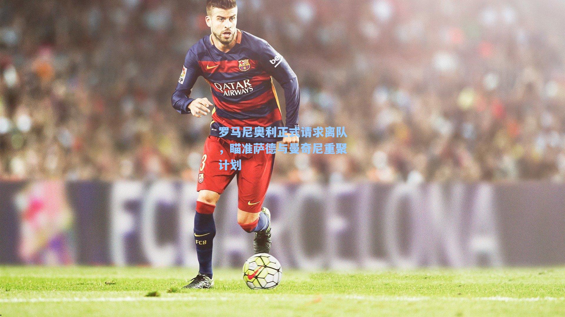 罗马尼奥利正式请求离队，瞄准萨德与曼奇尼重聚计划