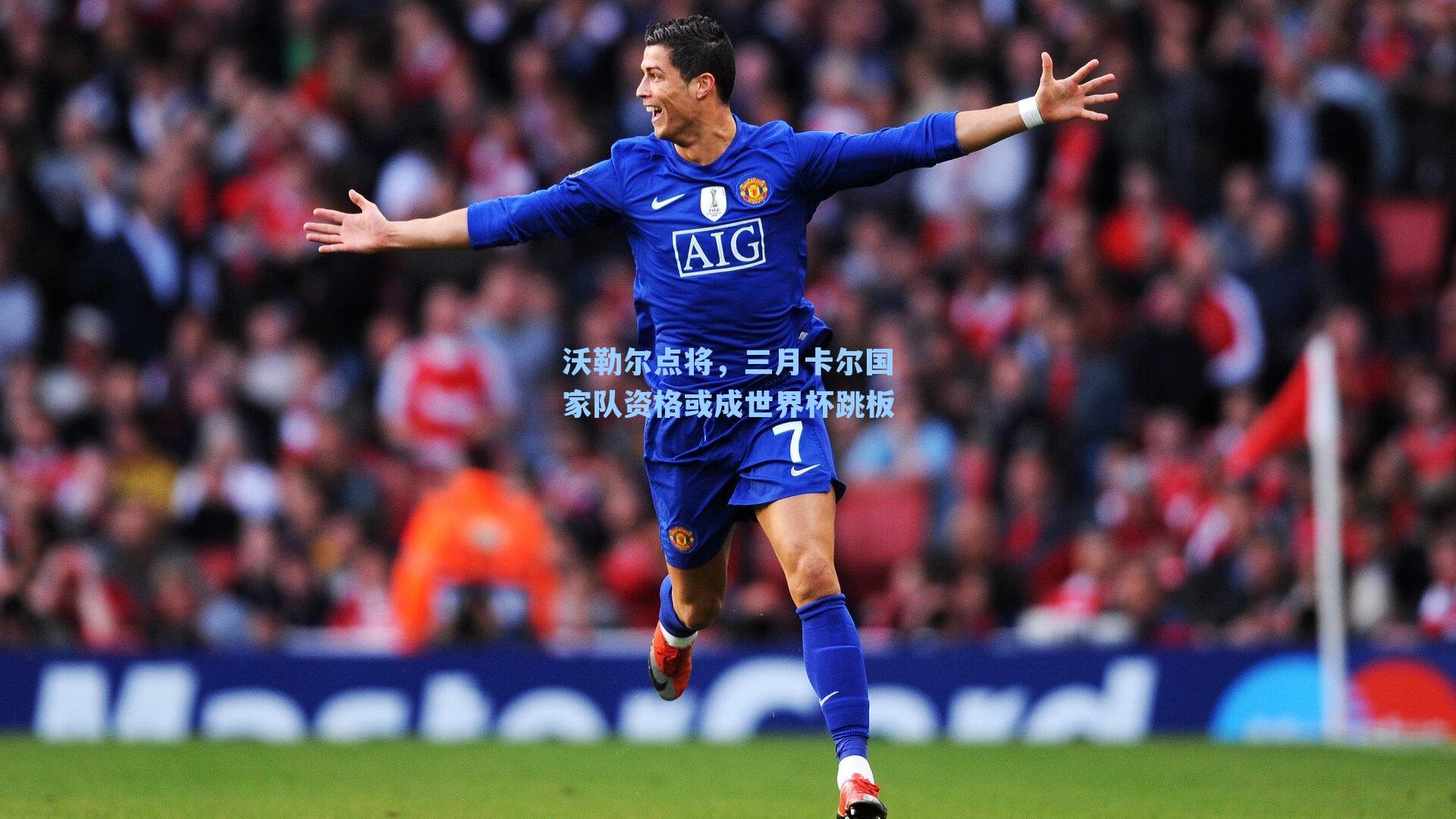 沃勒尔点将，三月卡尔国家队资格或成世界杯跳板