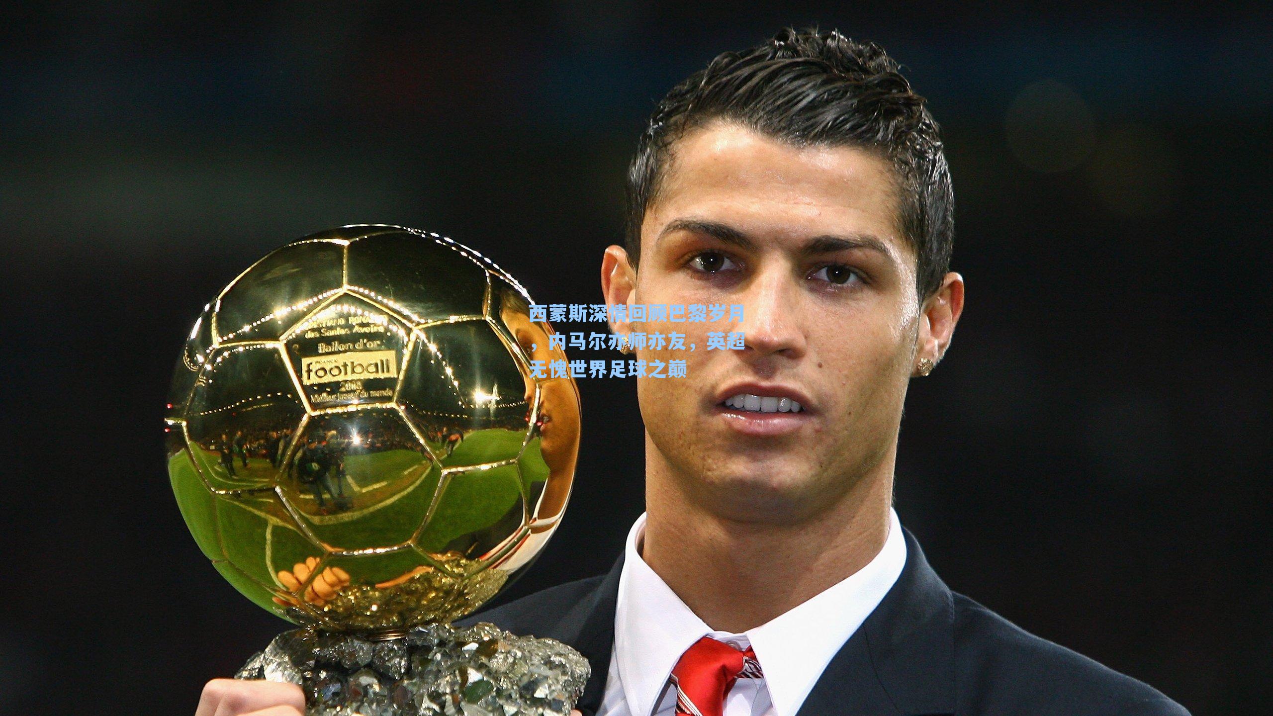 西蒙斯深情回顾巴黎岁月，内马尔亦师亦友，英超无愧世界足球之巅