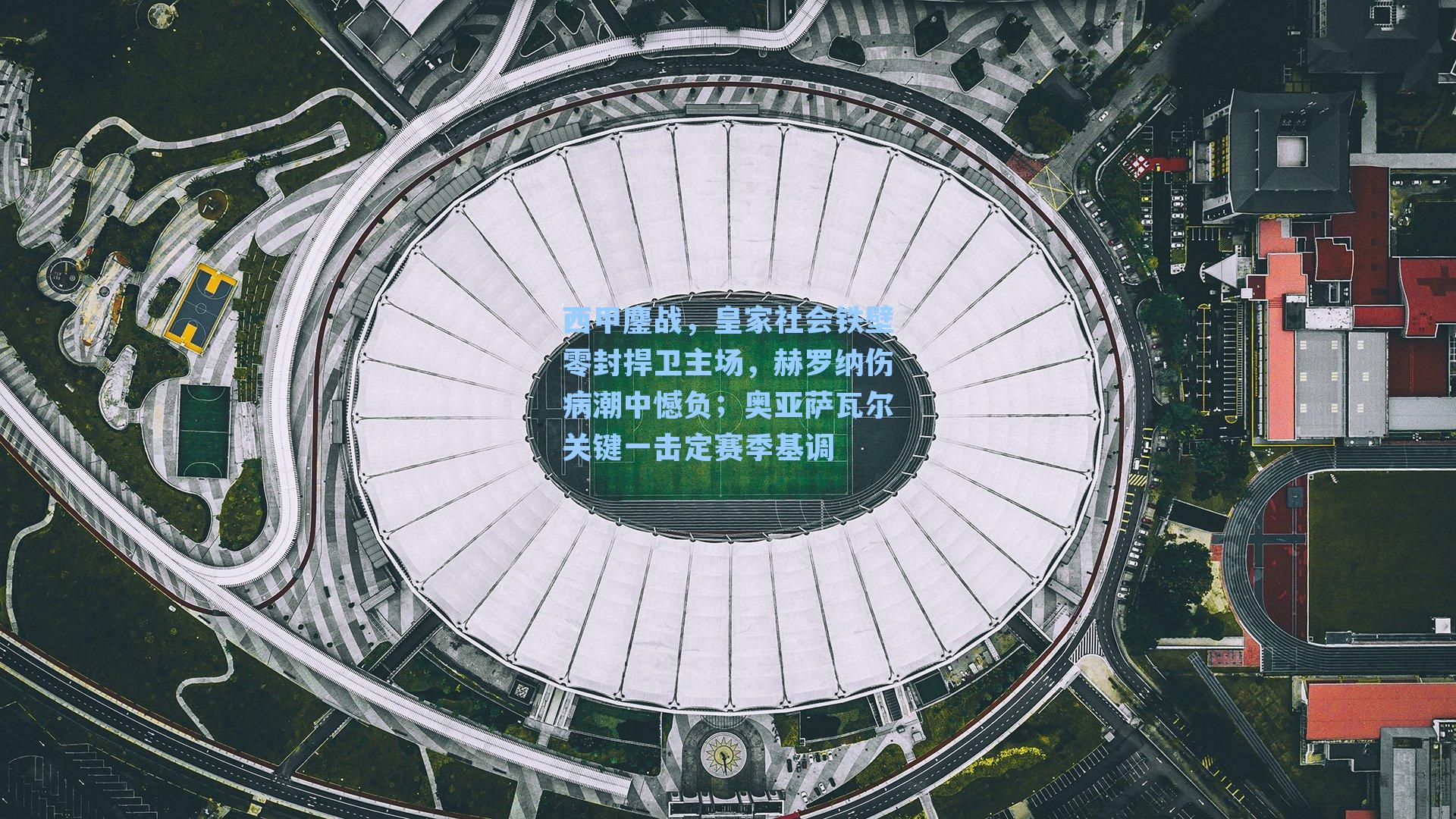 西甲鏖战，皇家社会铁壁零封捍卫主场，赫罗纳伤病潮中憾负；奥亚萨瓦尔关键一击定赛季基调