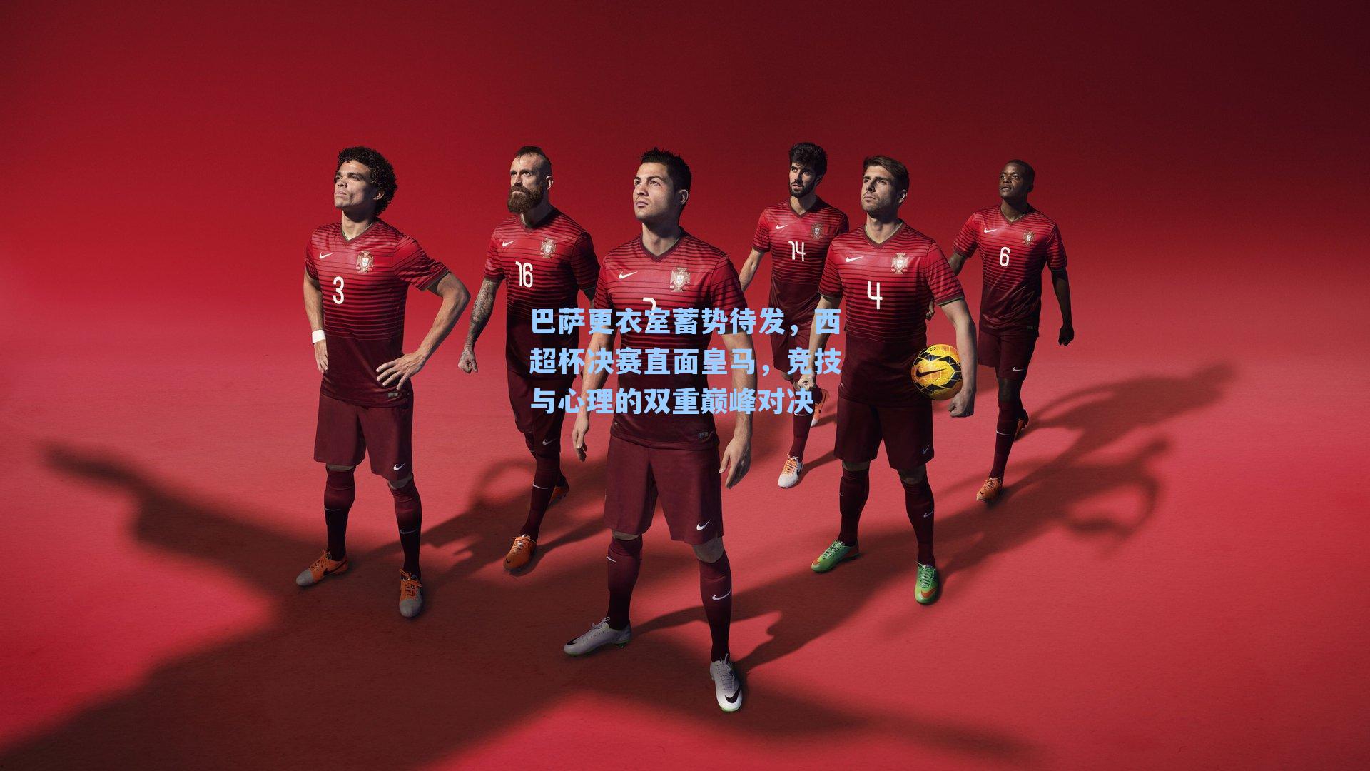 巴萨更衣室蓄势待发，西超杯决赛直面皇马，竞技与心理的双重巅峰对决