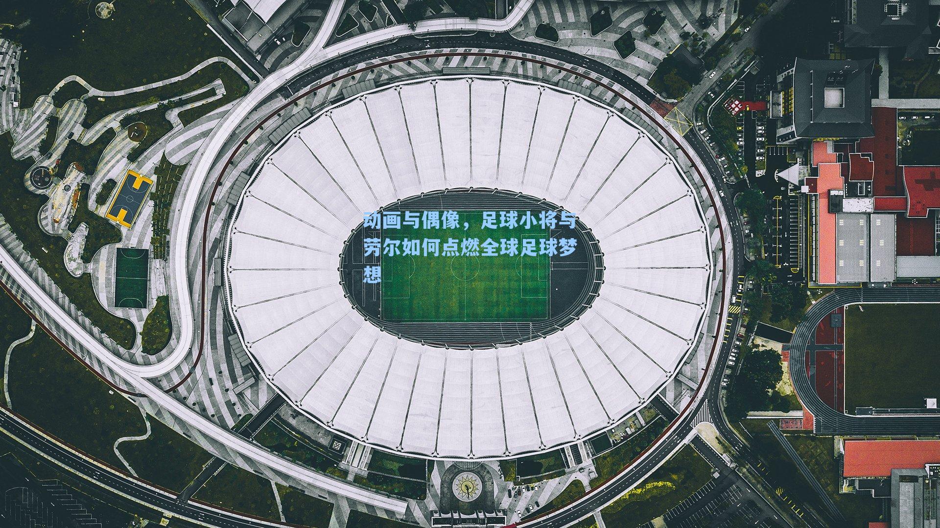 动画与偶像，足球小将与劳尔如何点燃全球足球梦想