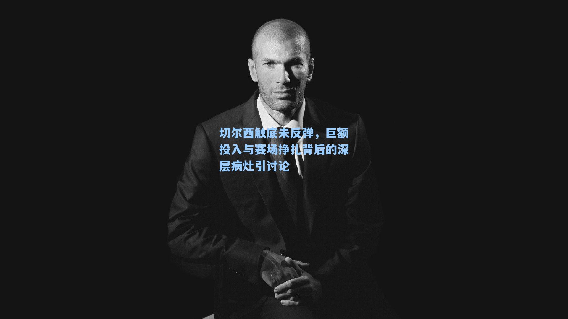 切尔西触底未反弹,巨额投入与赛场挣扎背后的深层病灶引讨论