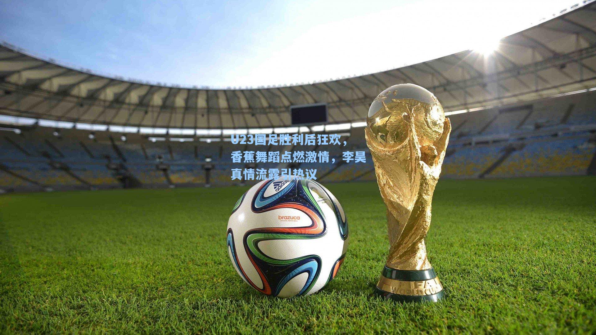 U23国足胜利后狂欢，香蕉舞蹈点燃激情，李昊真情流露引热议